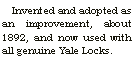 Text Box: Invented and adopted as an improvement, about 1892, and now used with all genuine Yale Locks.